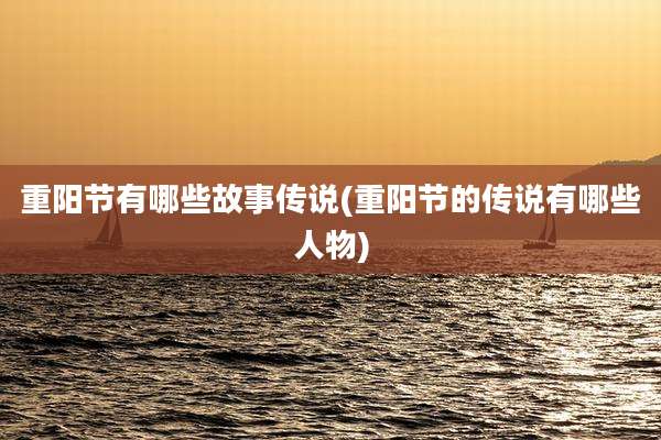 重阳节有哪些故事传说(重阳节的传说有哪些人物)