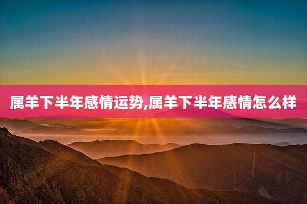 属羊下半年感情运势,属羊下半年感情怎么样