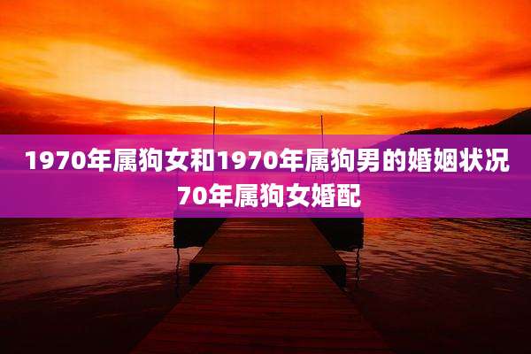 1970年属狗女和1970年属狗男的婚姻状况 70年属狗女婚配
