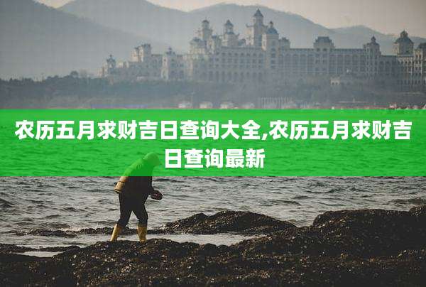 农历五月求财吉日查询大全,农历五月求财吉日查询最新
