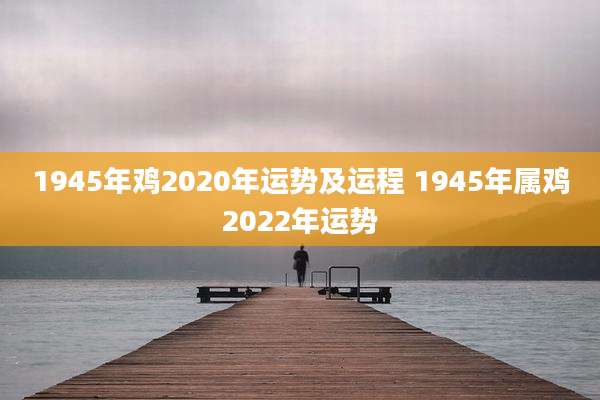 1945年鸡2020年运势及运程 1945年属鸡2022年运势