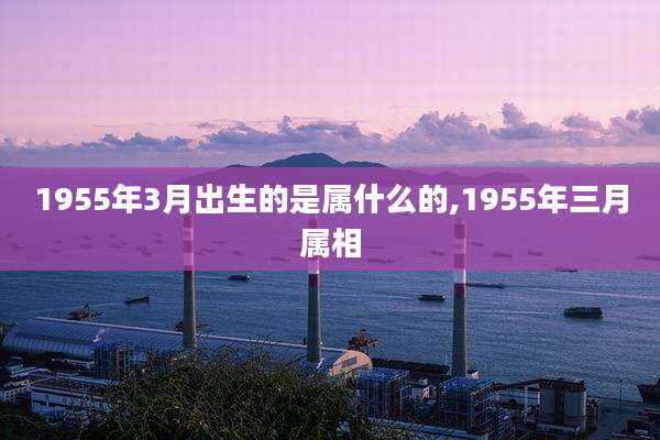 1955年3月出生的是属什么的,1955年三月属相