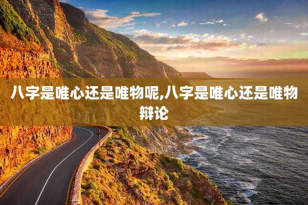 八字是唯心还是唯物呢,八字是唯心还是唯物辩论