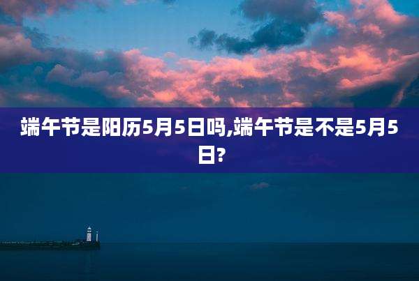 端午节是阳历5月5日吗,端午节是不是5月5日?