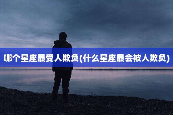 哪个星座最受人欺负(什么星座最会被人欺负)