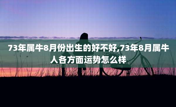 73年属牛8月份出生的好不好,73年8月属牛人各方面运势怎么样