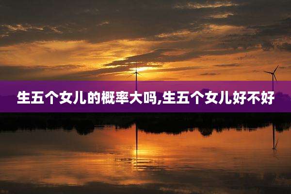 生五个女儿的概率大吗,生五个女儿好不好