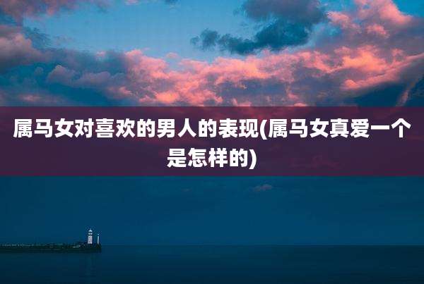 属马女对喜欢的男人的表现(属马女真爱一个是怎样的)