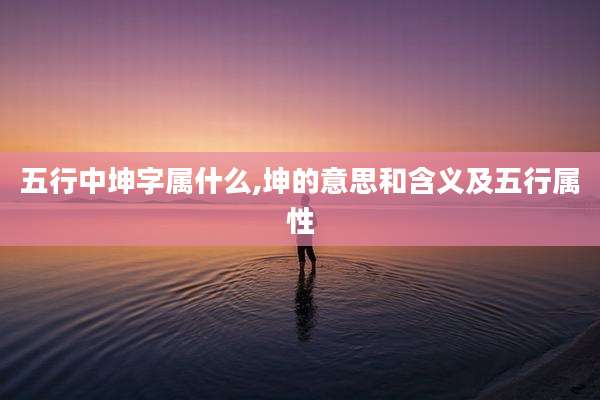 五行中坤字属什么,坤的意思和含义及五行属性