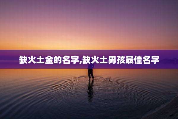 缺火土金的名字,缺火土男孩最佳名字