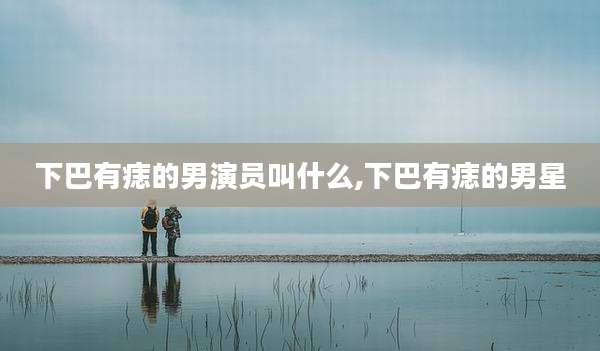 下巴有痣的男演员叫什么,下巴有痣的男星