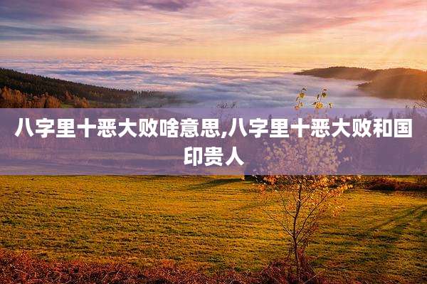 八字里十恶大败啥意思,八字里十恶大败和国印贵人