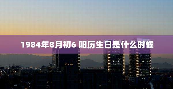 1984年8月初6 阳历生日是什么时候