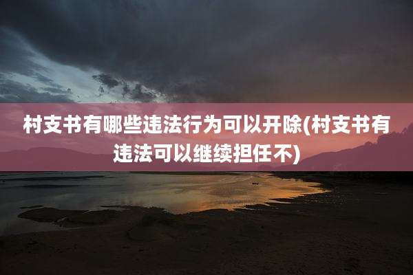 村支书有哪些违法行为可以开除(村支书有违法可以继续担任不)