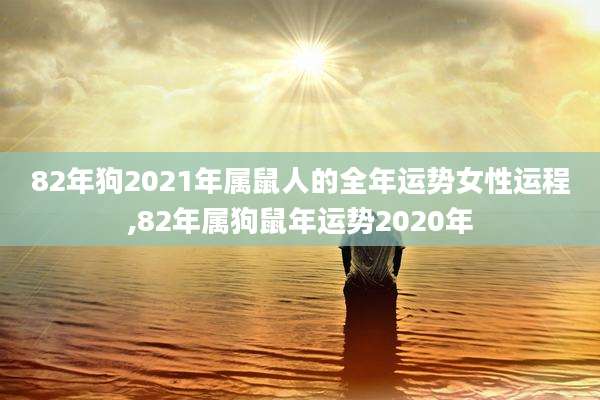 82年狗2021年属鼠人的全年运势女性运程,82年属狗鼠年运势2020年