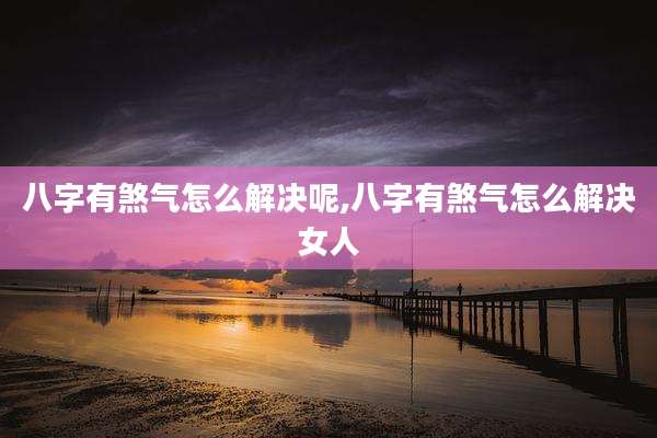 八字有煞气怎么解决呢,八字有煞气怎么解决女人