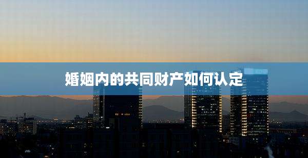 婚姻内的共同财产如何认定