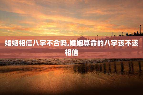 婚姻相信八字不合吗,婚姻算命的八字该不该相信
