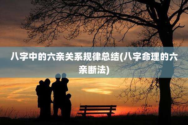 八字中的六亲关系规律总结(八字命理的六亲断法)