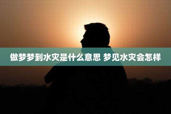 做梦梦到水灾是什么意思 梦见水灾会怎样