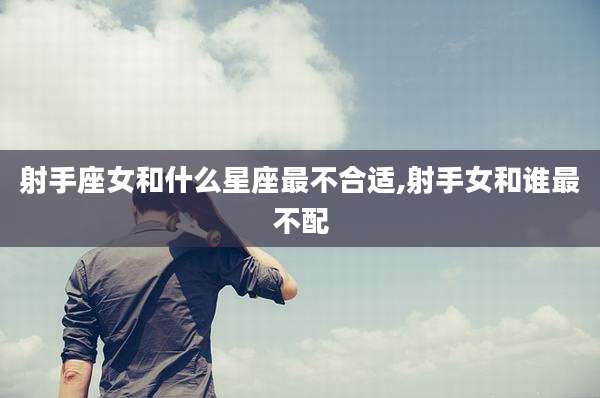 射手座女和什么星座最不合适,射手女和谁最不配