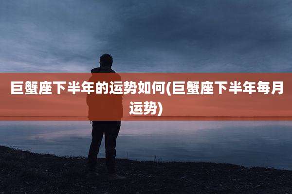 巨蟹座下半年的运势如何(巨蟹座下半年每月运势)