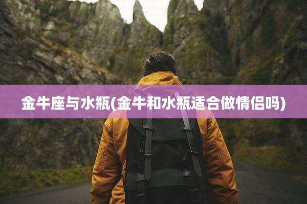 金牛座与水瓶(金牛和水瓶适合做情侣吗)