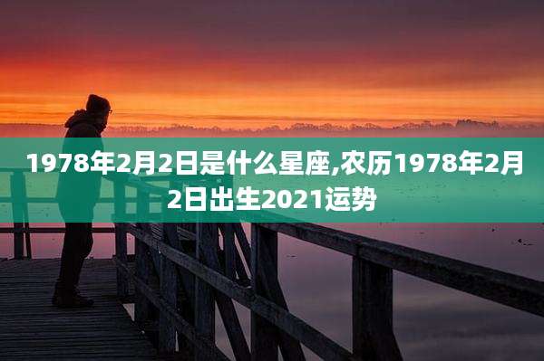 1978年2月2日是什么星座,农历1978年2月2日出生2021运势