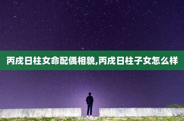 丙戌日柱女命配偶相貌,丙戌日柱子女怎么样