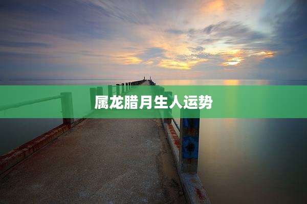 属龙腊月生人运势