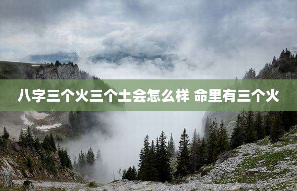 八字三个火三个土会怎么样 命里有三个火
