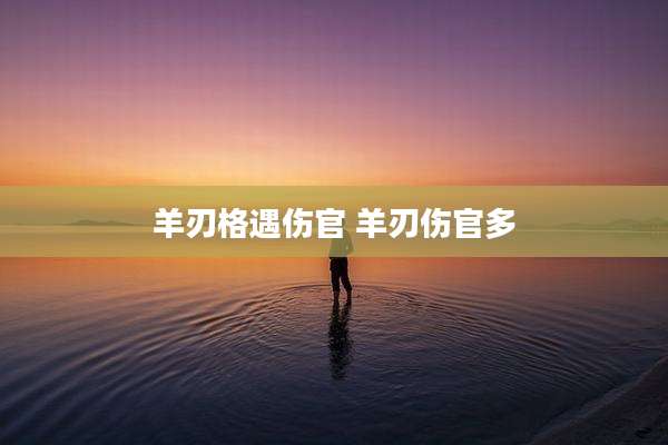 羊刃格遇伤官 羊刃伤官多