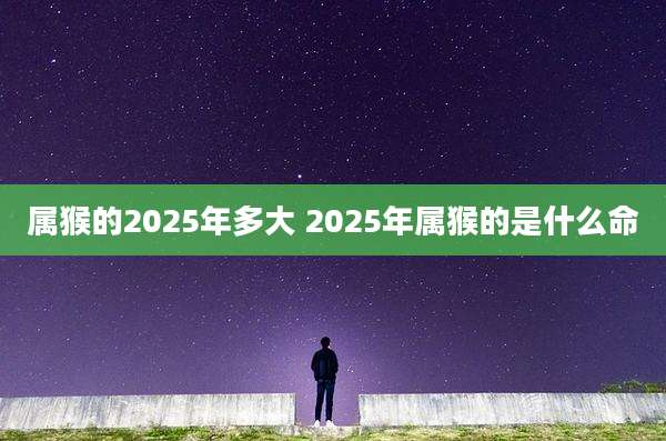 属猴的2025年多大 2025年属猴的是什么命