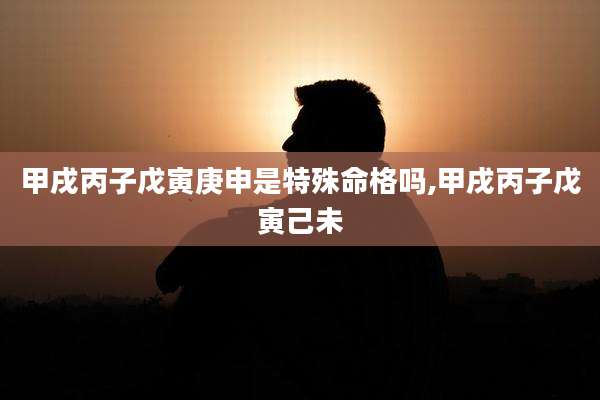 甲戌丙子戊寅庚申是特殊命格吗,甲戌丙子戊寅己未