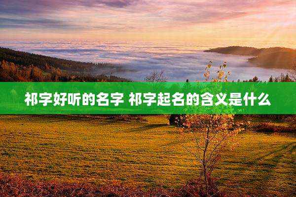 祁字好听的名字 祁字起名的含义是什么