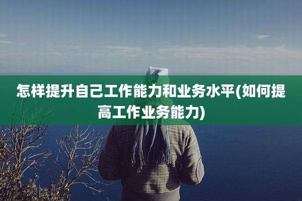 怎样提升自己工作能力和业务水平(如何提高工作业务能力)