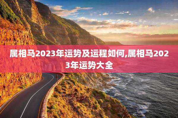 属相马2023年运势及运程如何,属相马2023年运势大全