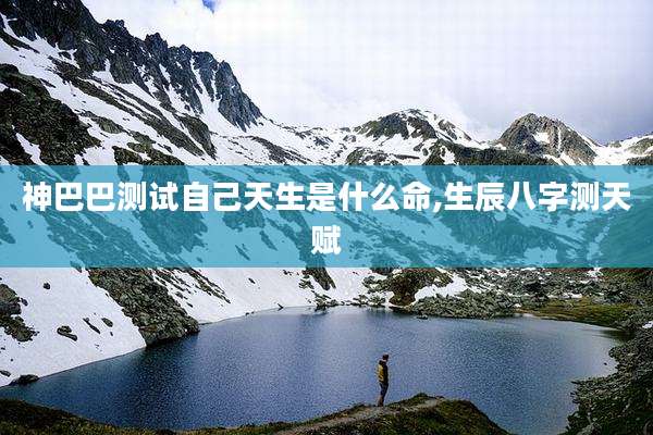 神巴巴测试自己天生是什么命,生辰八字测天赋