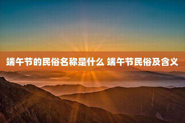端午节的民俗名称是什么 端午节民俗及含义