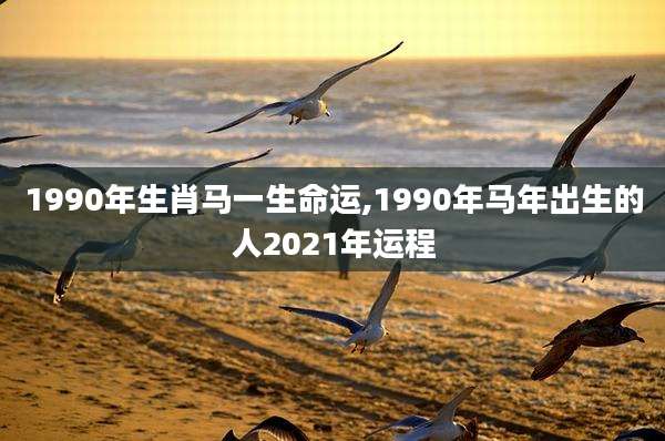 1990年生肖马一生命运,1990年马年出生的人2021年运程