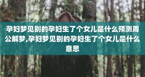 孕妇梦见别的孕妇生了个女儿是什么预测周公解梦,孕妇梦见别的孕妇生了个女儿是什么意思