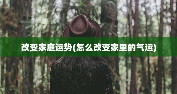 改变家庭运势(怎么改变家里的气运)