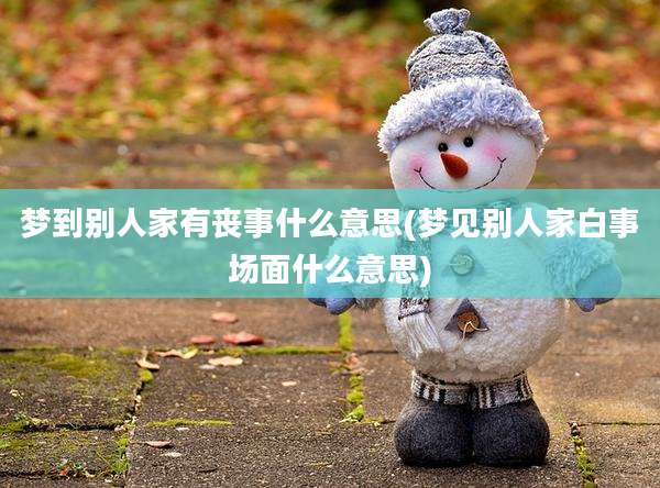 梦到别人家有丧事什么意思(梦见别人家白事场面什么意思)