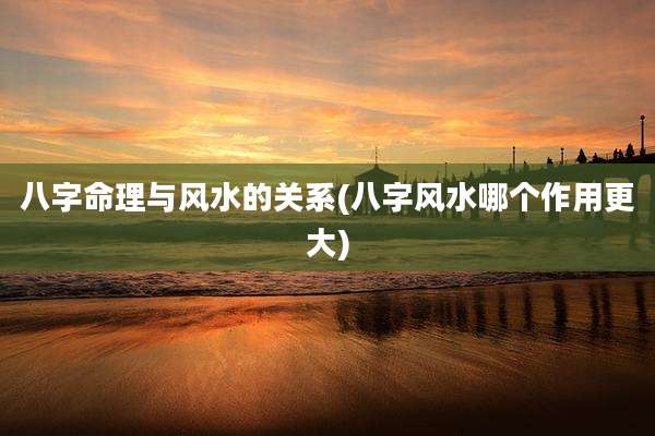 八字命理与风水的关系(八字风水哪个作用更大)