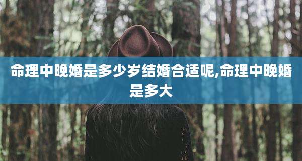 命理中晚婚是多少岁结婚合适呢,命理中晚婚是多大