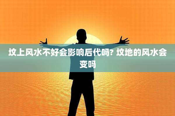 坟上风水不好会影响后代吗? 坟地的风水会变吗