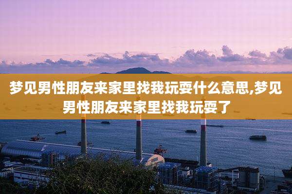 梦见男性朋友来家里找我玩耍什么意思,梦见男性朋友来家里找我玩耍了
