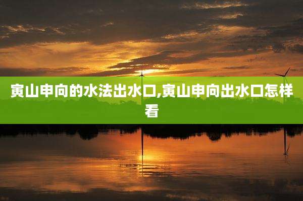寅山申向的水法出水口,寅山申向出水口怎样看
