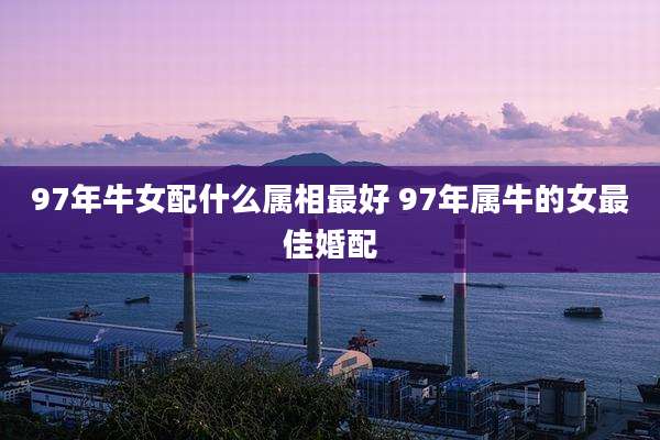 97年牛女配什么属相最好 97年属牛的女最佳婚配