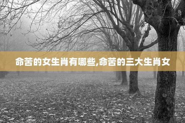 命苦的女生肖有哪些,命苦的三大生肖女